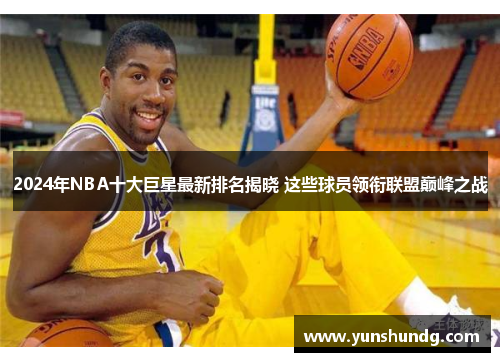 2024年NBA十大巨星最新排名揭晓 这些球员领衔联盟巅峰之战