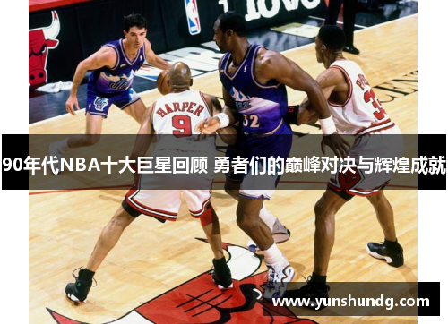 90年代NBA十大巨星回顾 勇者们的巅峰对决与辉煌成就